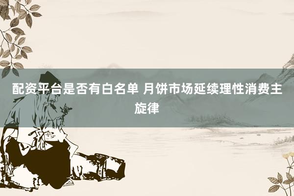 配资平台是否有白名单 月饼市场延续理性消费主旋律