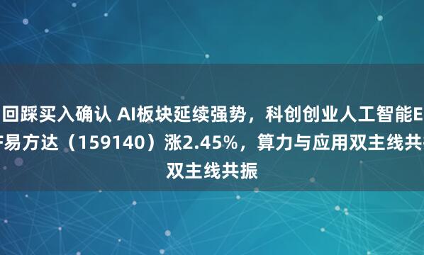 回踩买入确认 AI板块延续强势，科创创业人工智能ETF易方达（159140）涨2.45%，算力与应用双主线共振