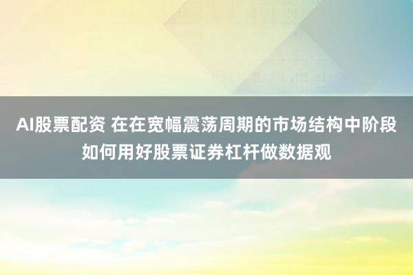 AI股票配资 在在宽幅震荡周期的市场结构中阶段如何用好股票证券杠杆做数据观