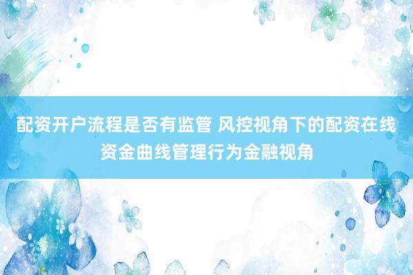 配资开户流程是否有监管 风控视角下的配资在线资金曲线管理行为金融视角