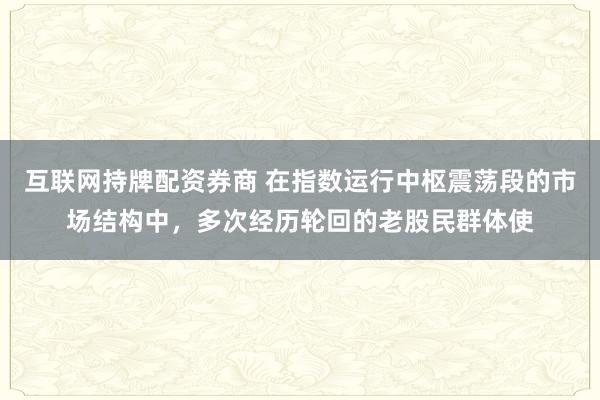 互联网持牌配资券商 在指数运行中枢震荡段的市场结构中,多次经历轮回的老股民群体使