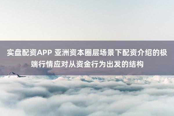 实盘配资APP 亚洲资本圈层场景下配资介绍的极端行情应对从资金行为出发的结构