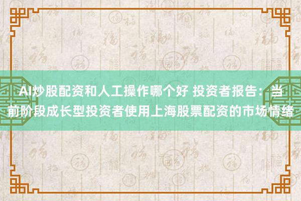 AI炒股配资和人工操作哪个好 投资者报告:当前阶段成长型投资者使用上海股票配资的市场情绪