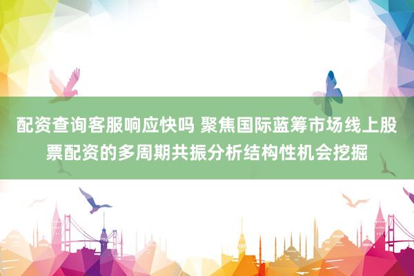 配资查询客服响应快吗 聚焦国际蓝筹市场线上股票配资的多周期共振分析结构性机会挖掘