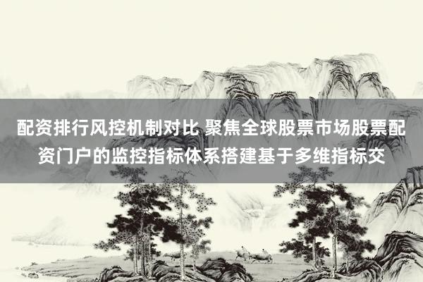配资排行风控机制对比 聚焦全球股票市场股票配资门户的监控指标体系搭建基于多维指标交