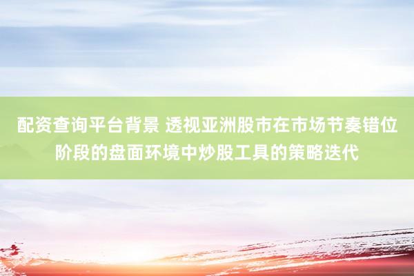 配资查询平台背景 透视亚洲股市在市场节奏错位阶段的盘面环境中炒股工具的策略迭代