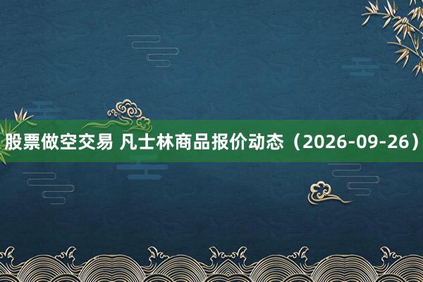股票做空交易 凡士林商品报价动态（2026-09-26）