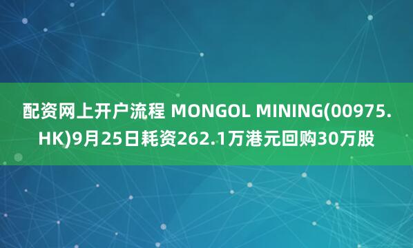 配资网上开户流程 MONGOL MINING(00975.HK)9月25日耗资262.1万港元回购30万股