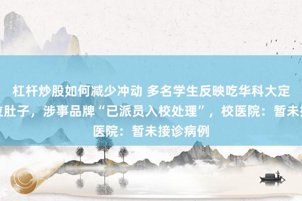 杠杆炒股如何减少冲动 多名学生反映吃华科大定制月饼拉肚子，涉事品牌“已派员入校处理”，校医院：暂未接诊病例
