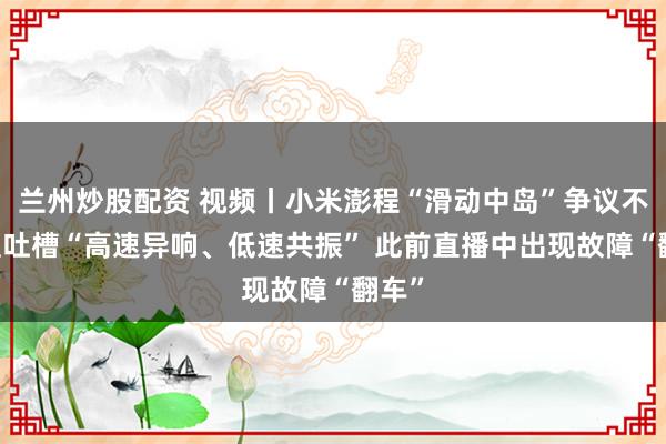 兰州炒股配资 视频丨小米澎程“滑动中岛”争议不断 遭吐槽“高速异响、低速共振” 此前直播中出现故障“翻车”