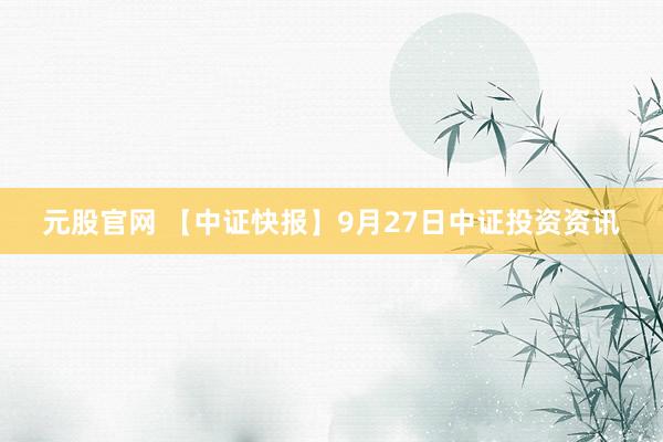 元股官网 【中证快报】9月27日中证投资资讯