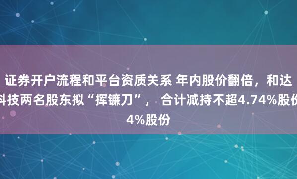 证券开户流程和平台资质关系 年内股价翻倍,和达科技两名股东拟“挥镰刀”, 合计减持不超4.74%股份