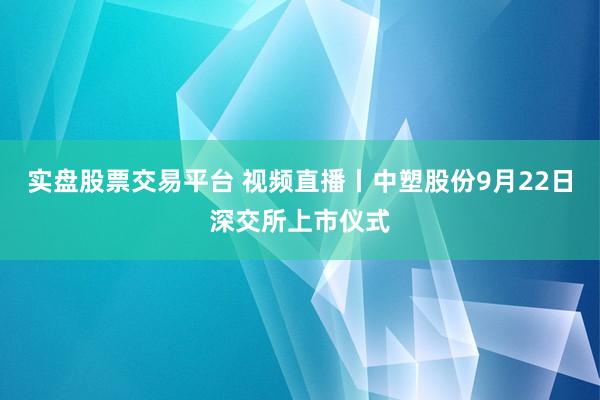 实盘股票交易平台 视频直播丨中塑股份9月22日深交所上市仪式