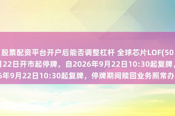 股票配资平台开户后能否调整杠杆 全球芯片LOF(501225)将于2026年9月22日开市起停牌，自2026年9月22日10:30起复牌，停牌期间赎回业务照常办理