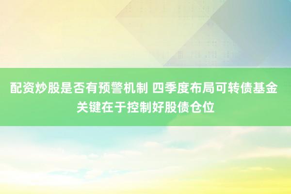配资炒股是否有预警机制 四季度布局可转债基金 关键在于控制好股债仓位