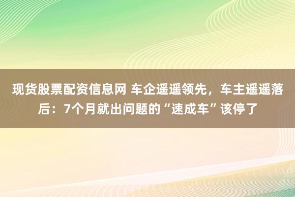 现货股票配资信息网 车企遥遥领先，车主遥遥落后：7个月就出问题的“速成车”该停了