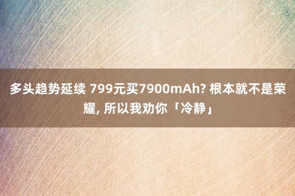 多头趋势延续 799元买7900mAh? 根本就不是荣耀, 所以我劝你「冷静」
