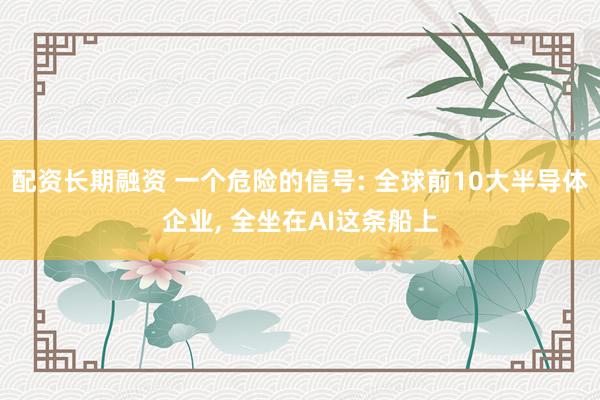 配资长期融资 一个危险的信号: 全球前10大半导体企业, 全坐在AI这条船上