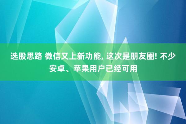 选股思路 微信又上新功能, 这次是朋友圈! 不少安卓、苹果用户已经可用