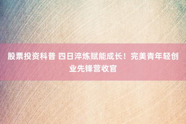 股票投资科普 四日淬炼赋能成长！完美青年轻创业先锋营收官