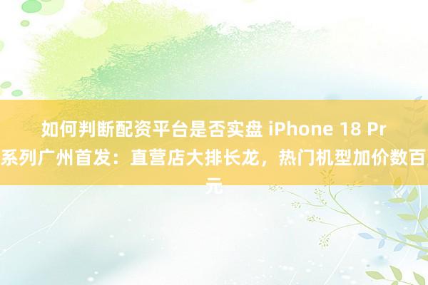 如何判断配资平台是否实盘 iPhone 18 Pro 系列广州首发：直营店大排长龙，热门机型加价数百元