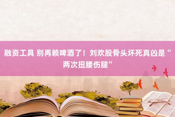 融资工具 别再赖啤酒了！刘欢股骨头坏死真凶是“两次扭腰伤腿”