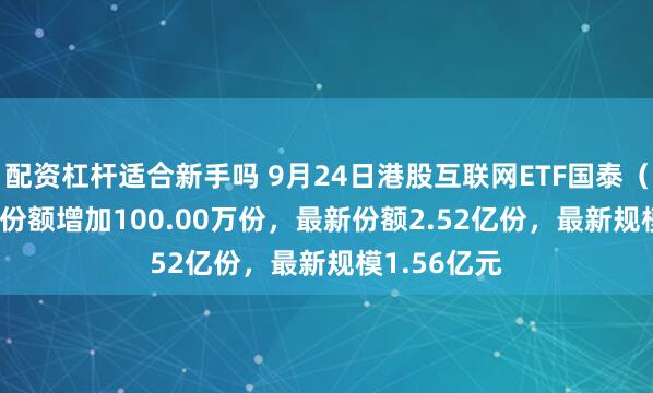 配资杠杆适合新手吗 9月24日港股互联网ETF国泰（513720）份额增加100.00万份，最新份额2.52亿份，最新规模1.56亿元