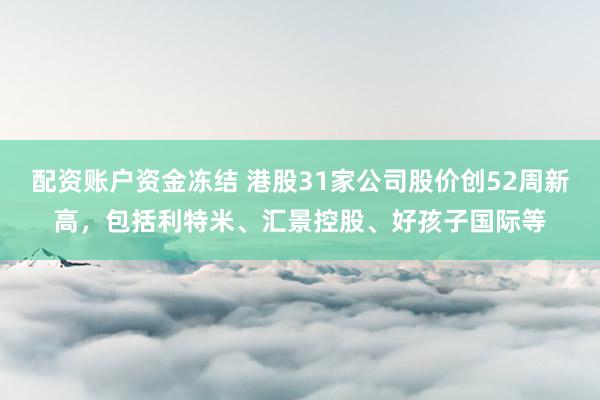 配资账户资金冻结 港股31家公司股价创52周新高，包括利特米、汇景控股、好孩子国际等