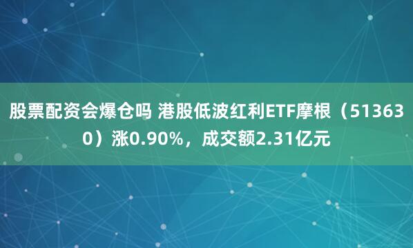 股票配资会爆仓吗 港股低波红利ETF摩根（513630）涨0.90%，成交额2.31亿元