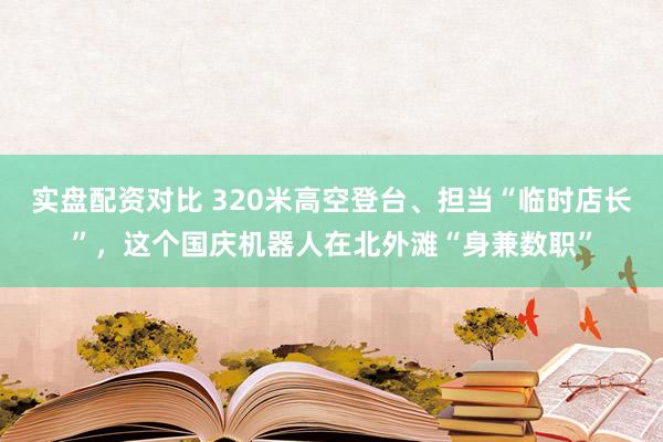 实盘配资对比 320米高空登台、担当“临时店长”，这个国庆机器人在北外滩“身兼数职”
