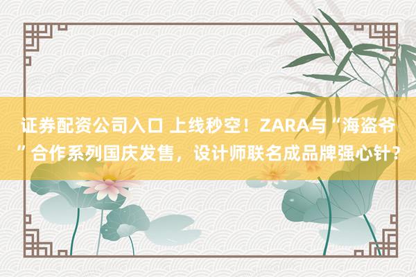 证券配资公司入口 上线秒空！ZARA与“海盗爷”合作系列国庆发售，设计师联名成品牌强心针？