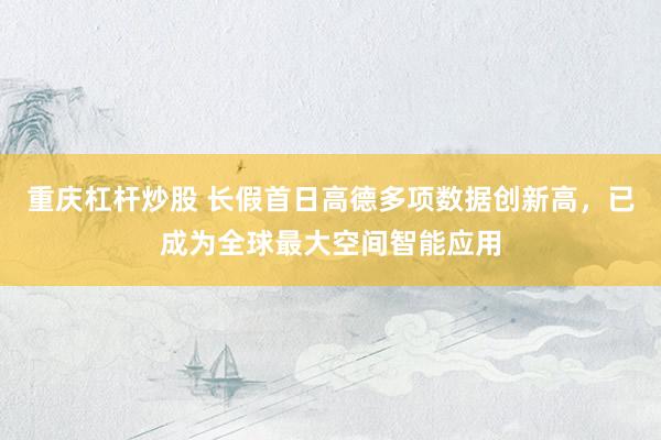 重庆杠杆炒股 长假首日高德多项数据创新高，已成为全球最大空间智能应用
