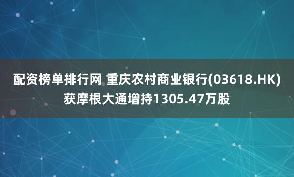 配资榜单排行网 重庆农村商业银行(03618.HK)获摩根大通增持1305.47万股