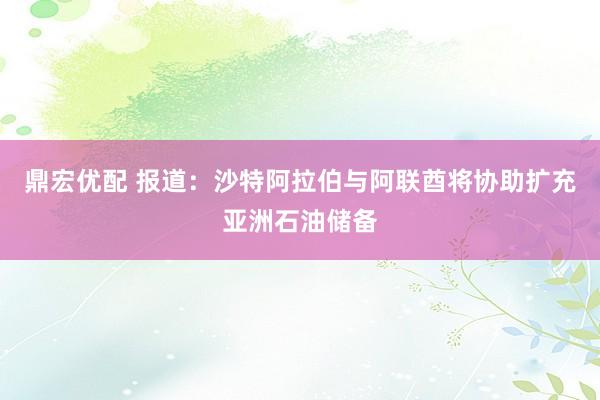 鼎宏优配 报道：沙特阿拉伯与阿联酋将协助扩充亚洲石油储备