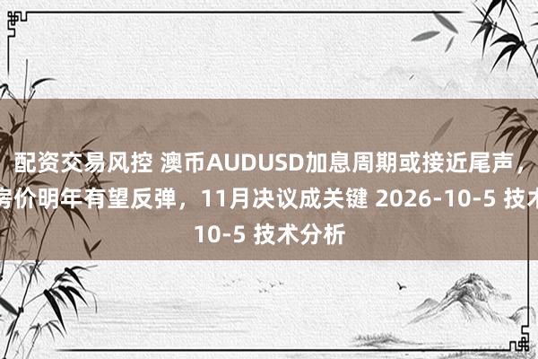 配资交易风控 澳币AUDUSD加息周期或接近尾声,澳洲房价明年有望反弹,11月决议成关键 2026-10-5 技术分析