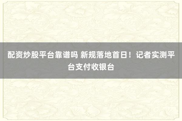配资炒股平台靠谱吗 新规落地首日！记者实测平台支付收银台