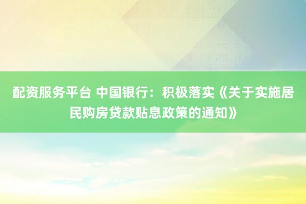 配资服务平台 中国银行：积极落实《关于实施居民购房贷款贴息政策的通知》