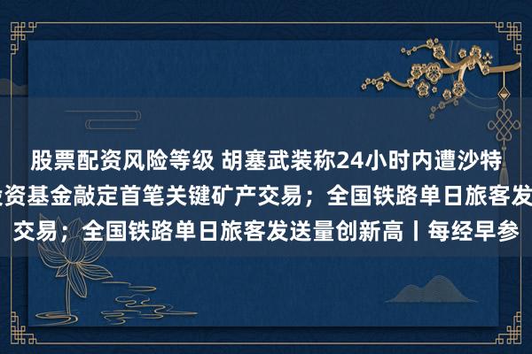股票配资风险等级 胡塞武装称24小时内遭沙特空袭94次；美乌重建投资基金敲定首笔关键矿产交易；全国铁路单日旅客发送量创新高丨每经早参