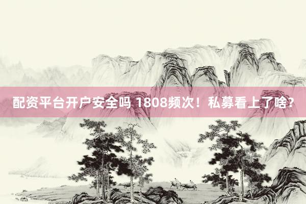 配资平台开户安全吗 1808频次！私募看上了啥？