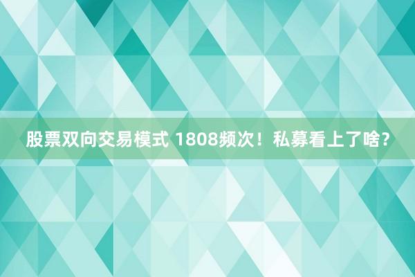 股票双向交易模式 1808频次!私募看上了啥?