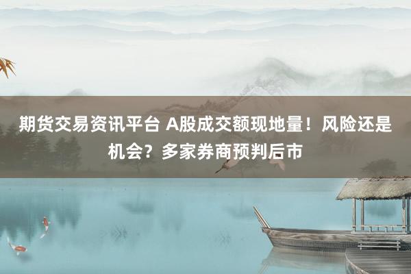 期货交易资讯平台 A股成交额现地量！风险还是机会？多家券商预判后市
