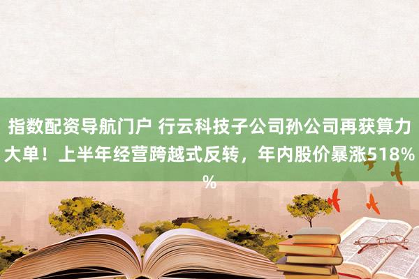 指数配资导航门户 行云科技子公司孙公司再获算力大单！上半年经营跨越式反转，年内股价暴涨518%