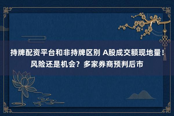 持牌配资平台和非持牌区别 A股成交额现地量！风险还是机会？多家券商预判后市