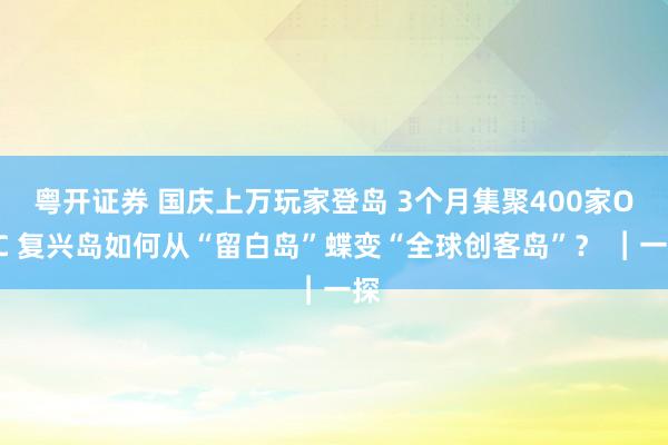 粤开证券 国庆上万玩家登岛 3个月集聚400家OPC 复兴岛如何从“留白岛”蝶变“全球创客岛”？ ︱一探