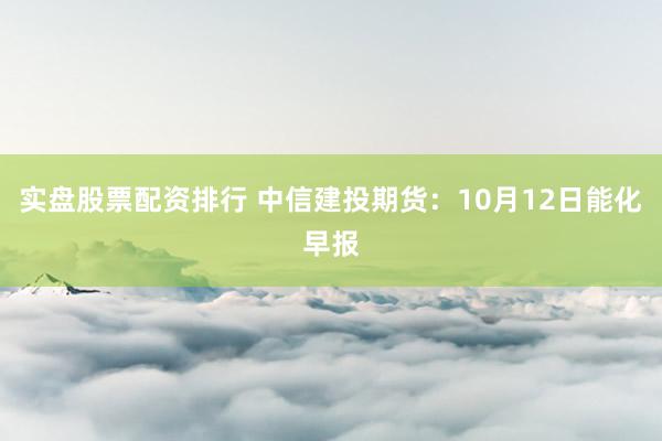 实盘股票配资排行 中信建投期货:10月12日能化早报