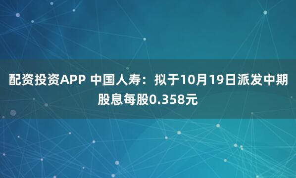 配资投资APP 中国人寿：拟于10月19日派发中期股息每股0.358元