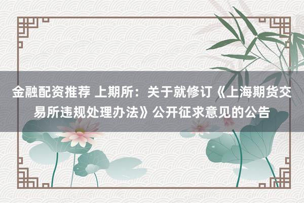 金融配资推荐 上期所：关于就修订《上海期货交易所违规处理办法》公开征求意见的公告