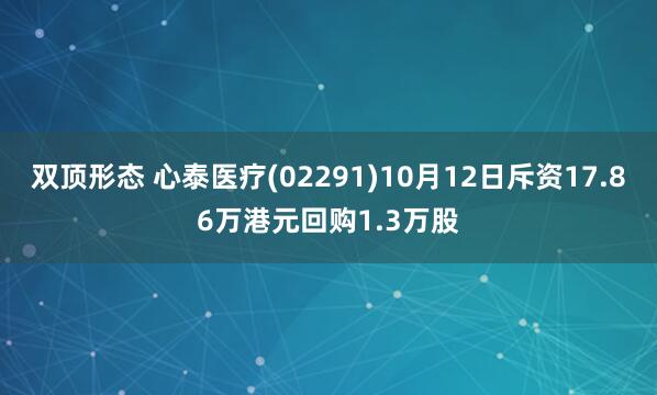 双顶形态 心泰医疗(02291)10月12日斥资17.86万港元回购1.3万股