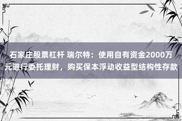 石家庄股票杠杆 瑞尔特：使用自有资金2000万元进行委托理财，购买保本浮动收益型结构性存款