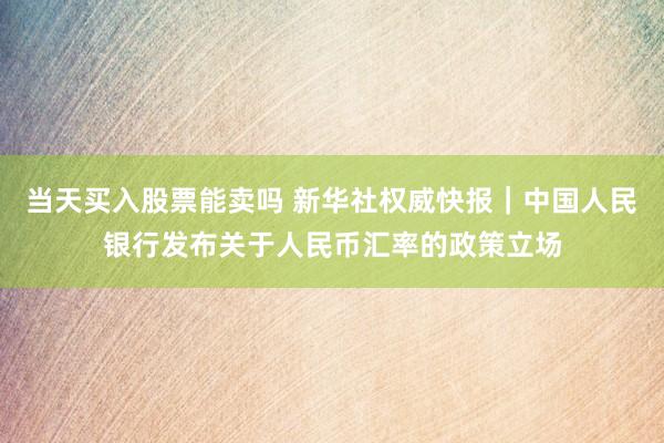 当天买入股票能卖吗 新华社权威快报｜中国人民银行发布关于人民币汇率的政策立场
